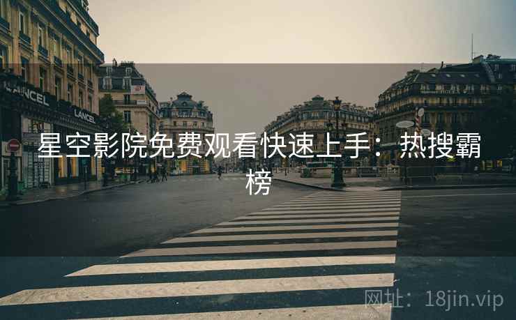 星空影院免费观看快速上手：热搜霸榜