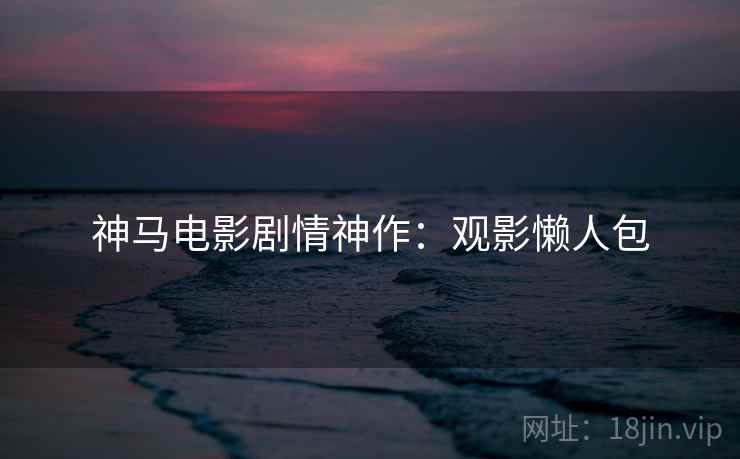 神马电影剧情神作：观影懒人包