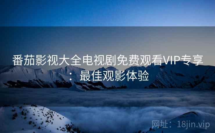 番茄影视大全电视剧免费观看VIP专享：最佳观影体验