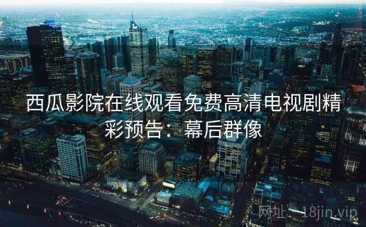 西瓜影院在线观看免费高清电视剧精彩预告：幕后群像
