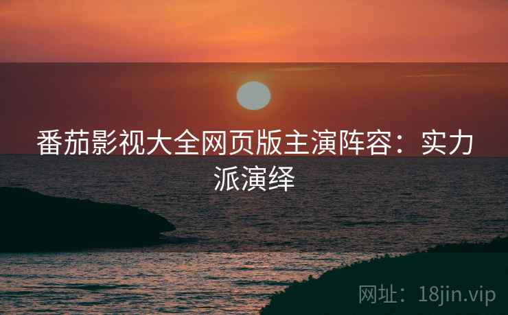 番茄影视大全网页版主演阵容：实力派演绎