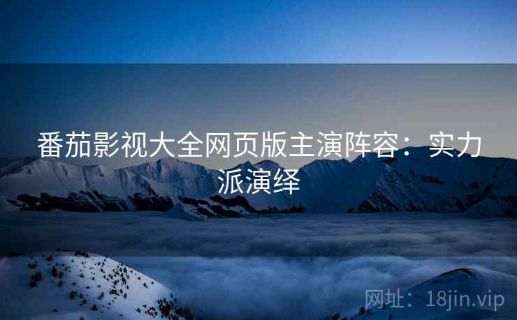 番茄影视大全网页版主演阵容：实力派演绎