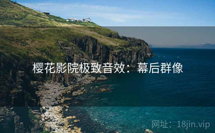 樱花影院极致音效：幕后群像
