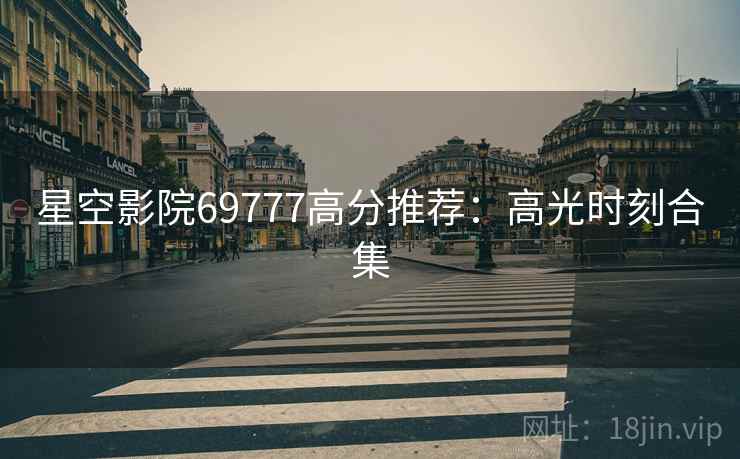 星空影院69777高分推荐：高光时刻合集