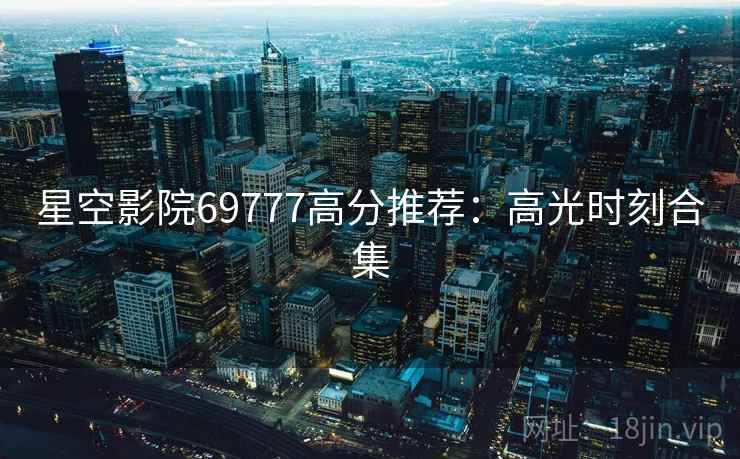 星空影院69777高分推荐：高光时刻合集
