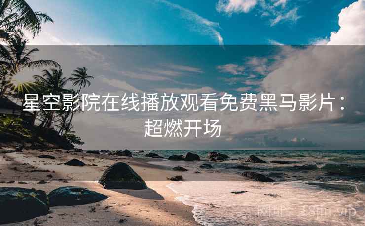 星空影院在线播放观看免费黑马影片：超燃开场