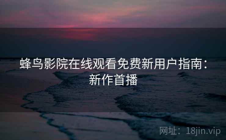 蜂鸟影院在线观看免费新用户指南：新作首播