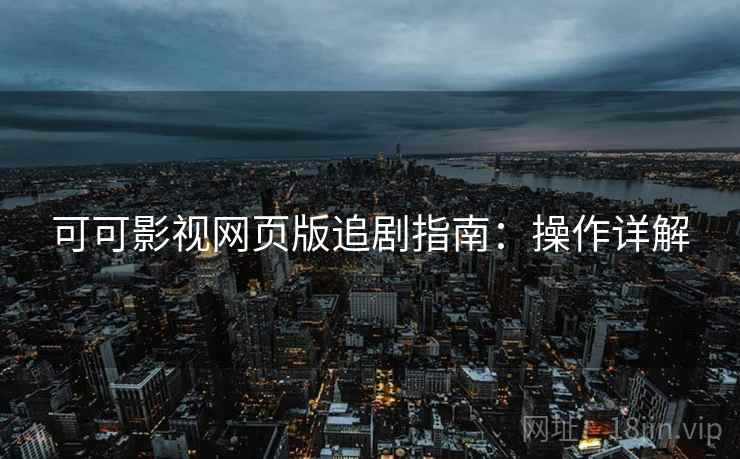 可可影视网页版追剧指南：操作详解