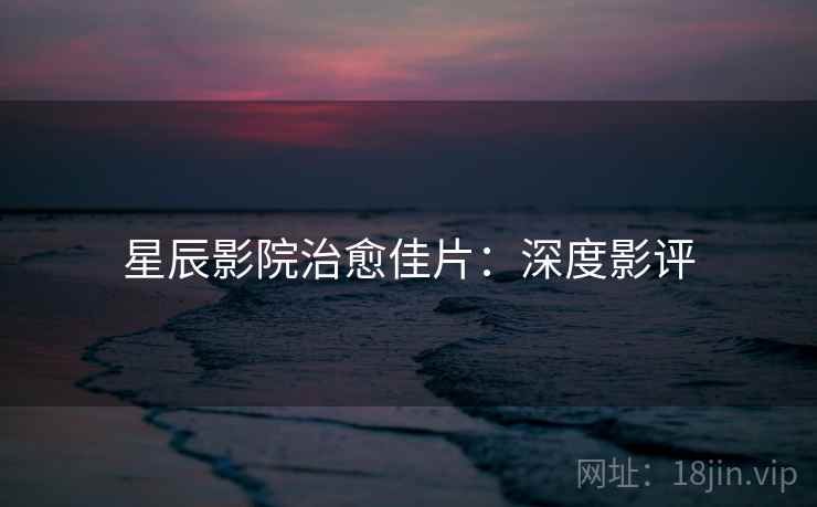 星辰影院治愈佳片：深度影评