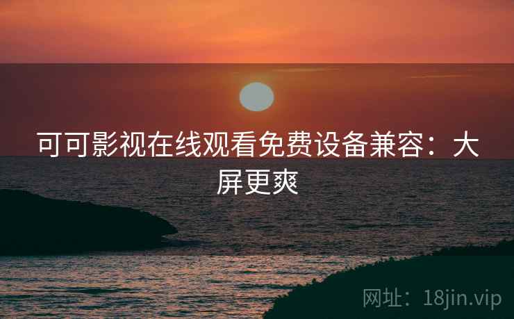 可可影视在线观看免费设备兼容：大屏更爽