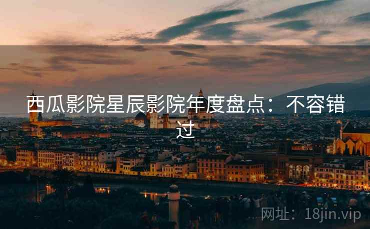 西瓜影院星辰影院年度盘点：不容错过