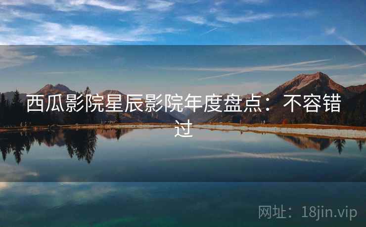 西瓜影院星辰影院年度盘点：不容错过