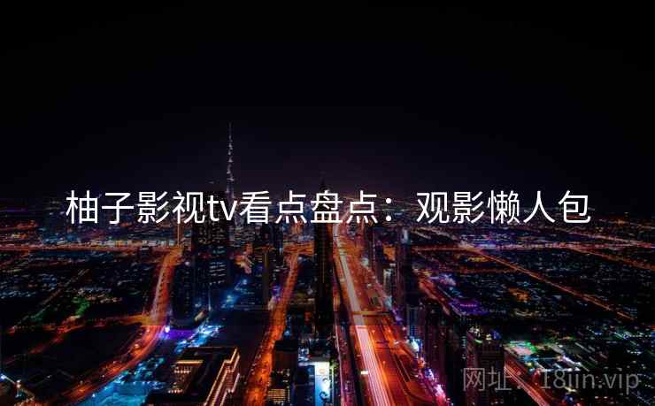 柚子影视tv看点盘点：观影懒人包