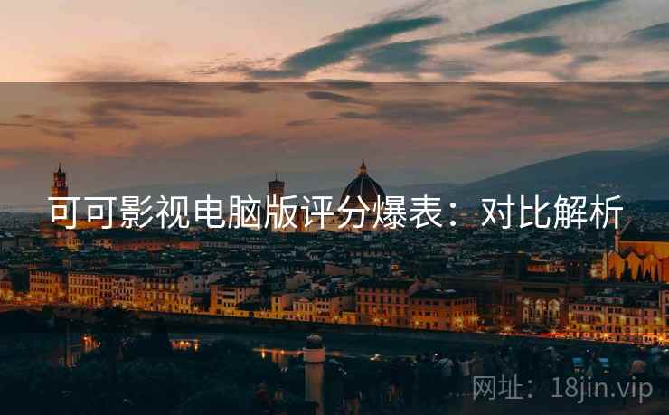 可可影视电脑版评分爆表：对比解析