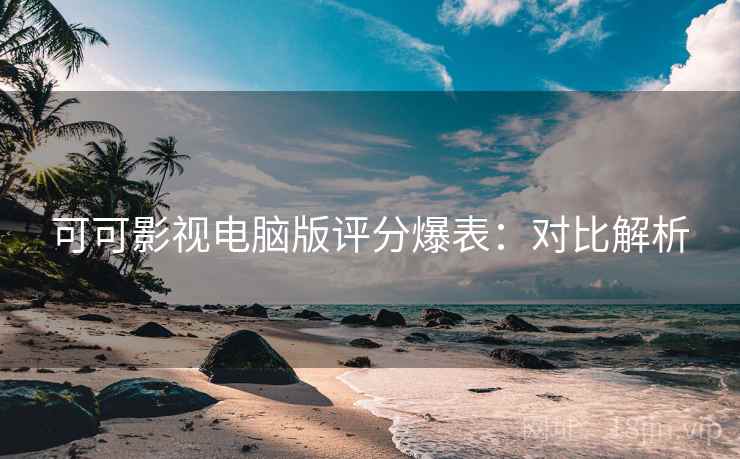 可可影视电脑版评分爆表：对比解析