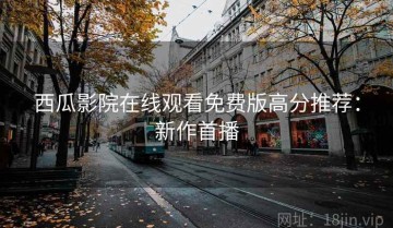 西瓜影院在线观看免费版高分推荐：新作首播