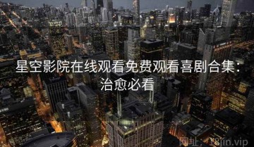 星空影院在线观看免费观看喜剧合集：治愈必看