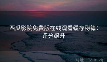 西瓜影院免费版在线观看缓存秘籍：评分飙升
