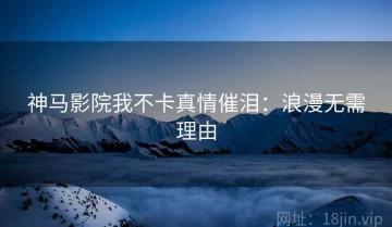 神马影院我不卡真情催泪：浪漫无需理由