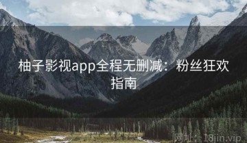 柚子影视app全程无删减：粉丝狂欢指南