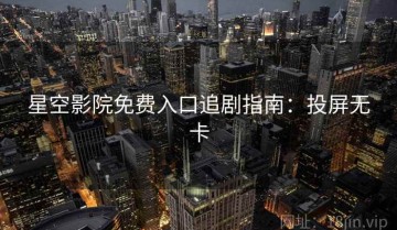 星空影院免费入口追剧指南：投屏无卡