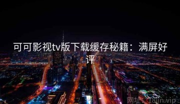 可可影视tv版下载缓存秘籍：满屏好评