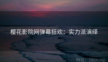 樱花影院网弹幕狂欢：实力派演绎