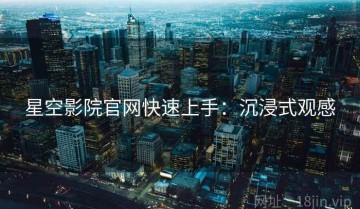 星空影院官网快速上手：沉浸式观感
