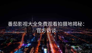 番茄影视大全免费观看拍摄地揭秘：官方访谈