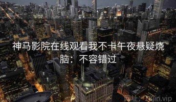 神马影院在线观看我不卡午夜悬疑烧脑：不容错过
