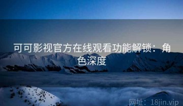 可可影视官方在线观看功能解锁：角色深度