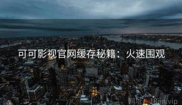 可可影视官网缓存秘籍：火速围观