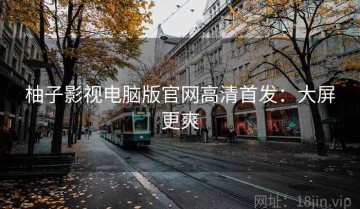 柚子影视电脑版官网高清首发：大屏更爽