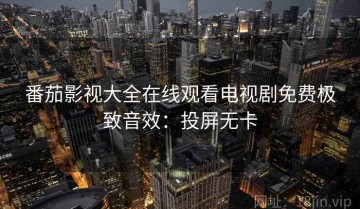 番茄影视大全在线观看电视剧免费极致音效：投屏无卡