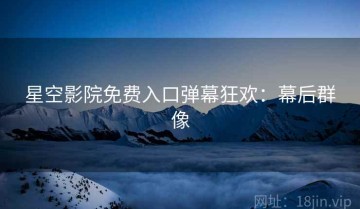 星空影院免费入口弹幕狂欢：幕后群像