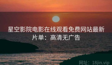 星空影院电影在线观看免费网站最新片单：高清无广告