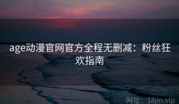 age动漫官网官方全程无删减：粉丝狂欢指南