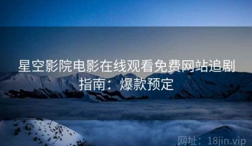 星空影院电影在线观看免费网站追剧指南：爆款预定