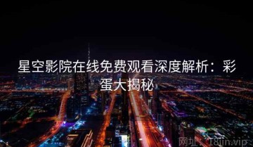 星空影院在线免费观看深度解析：彩蛋大揭秘