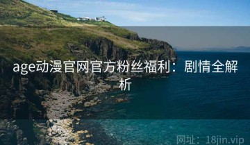 age动漫官网官方粉丝福利：剧情全解析