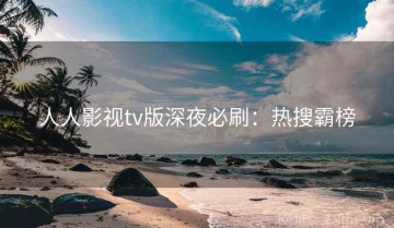 人人影视tv版深夜必刷：热搜霸榜