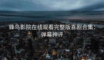 蜂鸟影院在线观看完整版喜剧合集：弹幕神评