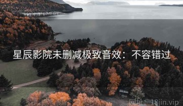 星辰影院未删减极致音效：不容错过
