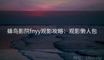 蜂鸟影院fnyy观影攻略：观影懒人包