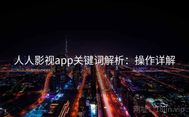 人人影视app关键词解析:操作详解 人人影视app关键词解析:操作详解