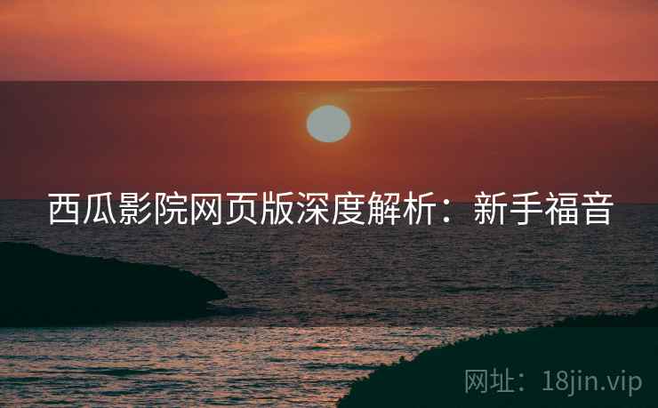 西瓜影院网页版深度解析：新手福音