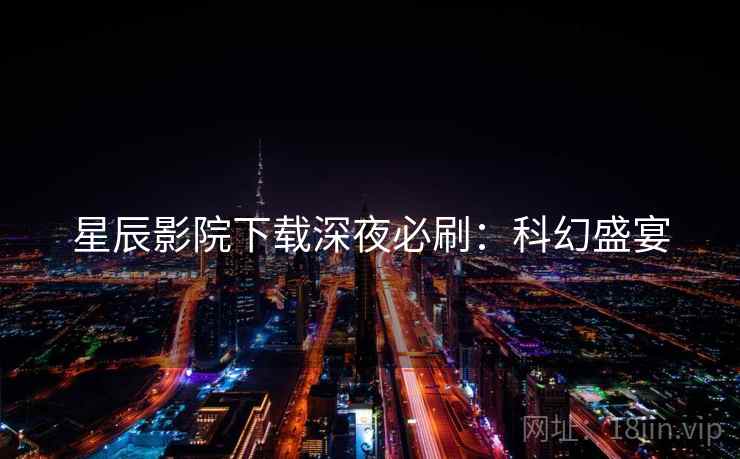 星辰影院下载深夜必刷:科幻盛宴 星辰影院下载深夜必刷:科幻盛宴