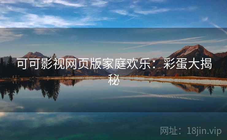 可可影视网页版家庭欢乐:彩蛋大揭秘 可可影视网页版家庭欢乐:彩蛋大揭秘