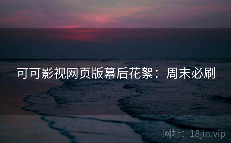 可可影视网页版幕后花絮：周末必刷