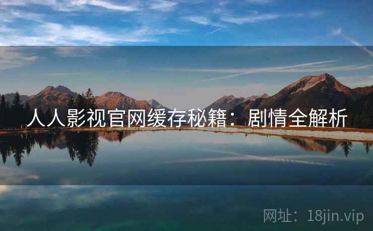 人人影视官网缓存秘籍:剧情全解析 人人影视官网缓存秘籍:剧情全解析